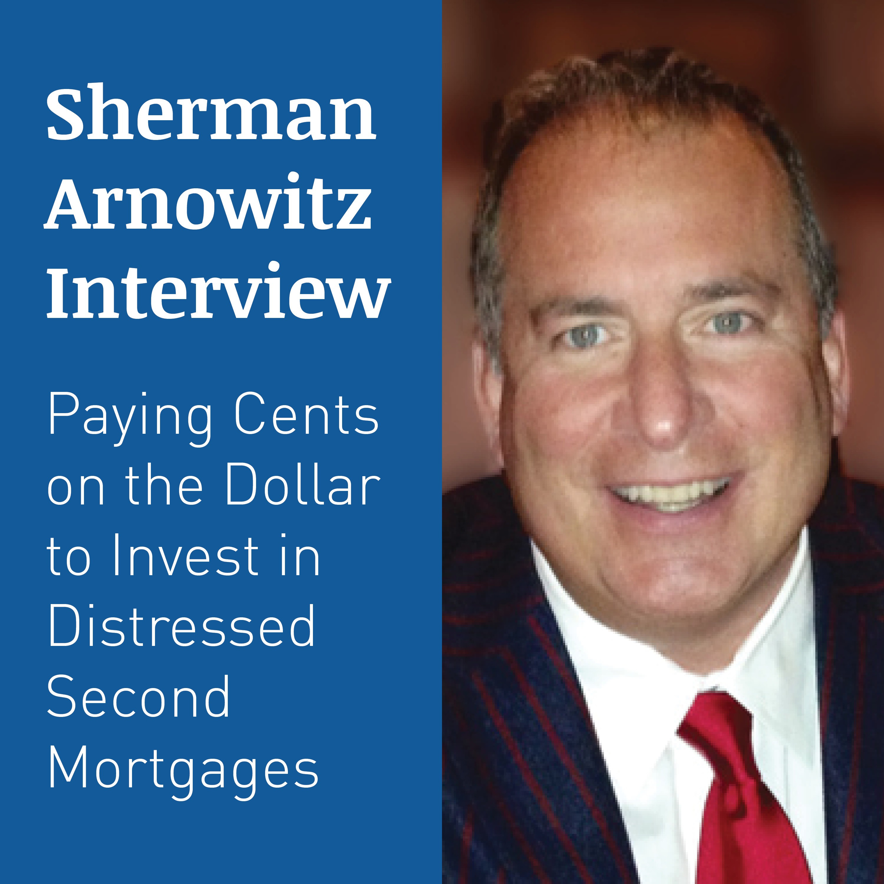 SHERMAN ARNOWITZ INTERVIEW – Paying Cents on the Dollar to Invest in Distressed Second Mortgages